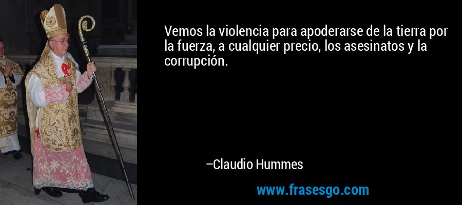 Vemos la violencia para apoderarse de la tierra por la fuerza, a cualquier precio, los asesinatos y la corrupción. – Claudio Hummes