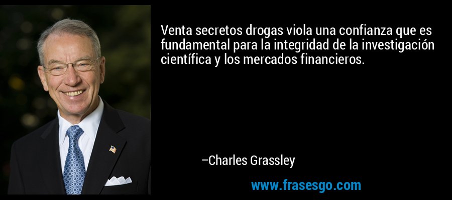 Venta secretos drogas viola una confianza que es fundamental para la integridad de la investigación científica y los mercados financieros. – Charles Grassley