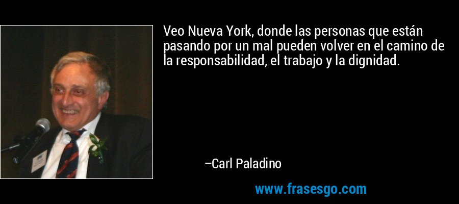 Veo Nueva York, donde las personas que están pasando por un mal pueden volver en el camino de la responsabilidad, el trabajo y la dignidad. – Carl Paladino