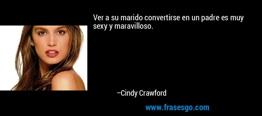 Ver a su marido convertirse en un padre es muy sexy y maravilloso. – Cindy Crawford