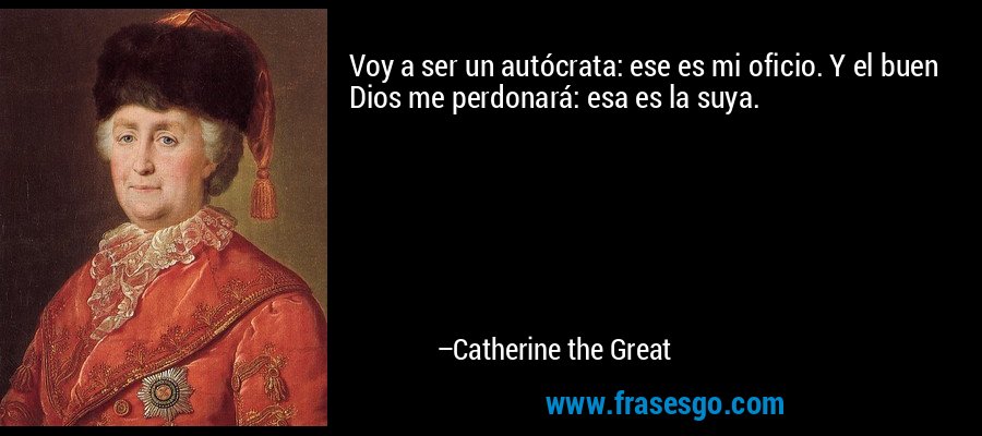 Voy a ser un autócrata: ese es mi oficio. Y el buen Dios me perdonará: esa es la suya. – Catherine the Great