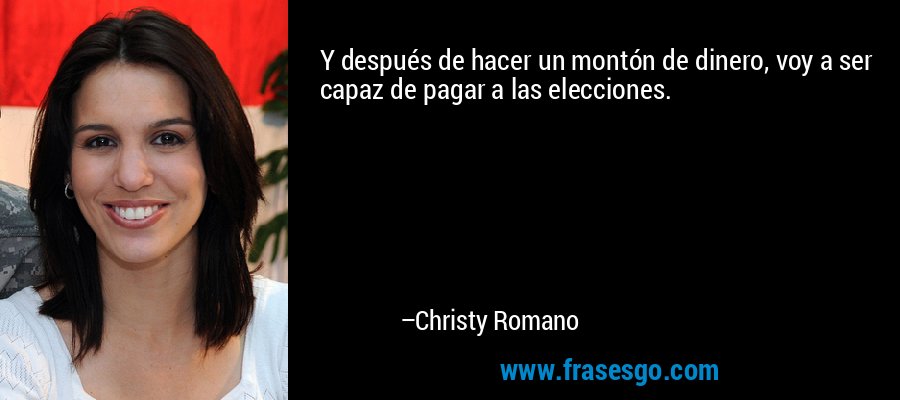 Y después de hacer un montón de dinero, voy a ser capaz de pagar a las elecciones. – Christy Romano