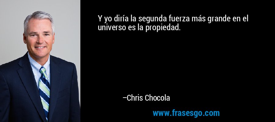 Y yo diría la segunda fuerza más grande en el universo es la propiedad. – Chris Chocola
