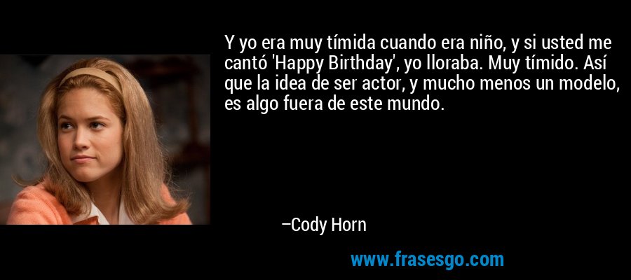 Y yo era muy tímida cuando era niño, y si usted me cantó 'Happy Birthday', yo lloraba. Muy tímido. Así que la idea de ser actor, y mucho menos un modelo, es algo fuera de este mundo. – Cody Horn