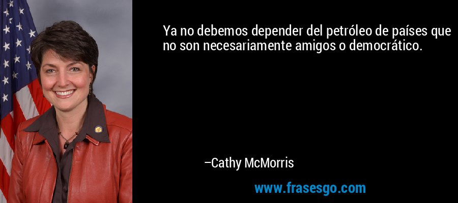 Ya no debemos depender del petróleo de países que no son necesariamente amigos o democrático. – Cathy McMorris