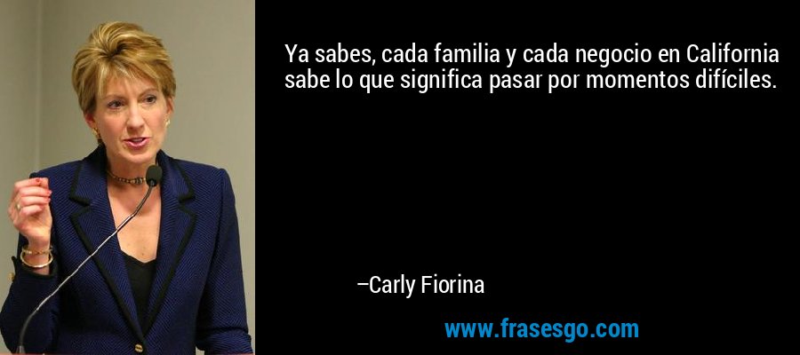 Ya sabes, cada familia y cada negocio en California sabe lo que significa pasar por momentos difíciles. – Carly Fiorina