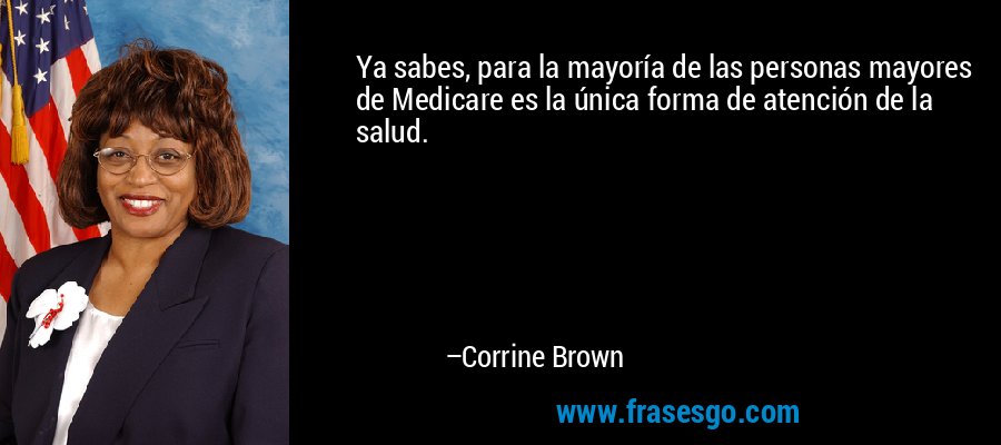 Ya sabes, para la mayoría de las personas mayores de Medicare es la única forma de atención de la salud. – Corrine Brown