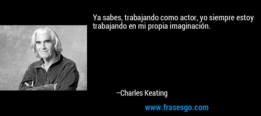 Ya sabes, trabajando como actor, yo siempre estoy trabajando en mi propia imaginación. – Charles Keating