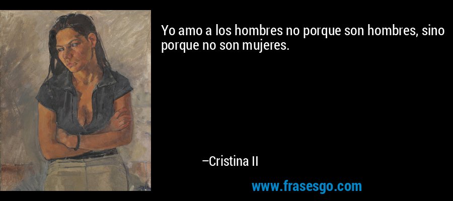 Yo amo a los hombres no porque son hombres, sino porque no son mujeres. – Cristina II