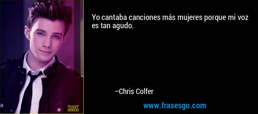 Yo cantaba canciones más mujeres porque mi voz es tan agudo. – Chris Colfer