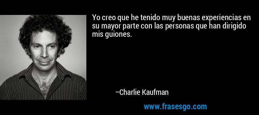Yo creo que he tenido muy buenas experiencias en su mayor parte con las personas que han dirigido mis guiones. – Charlie Kaufman