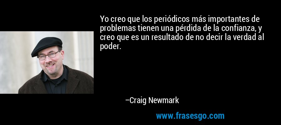Yo creo que los periódicos más importantes de problemas tienen una pérdida de la confianza, y creo que es un resultado de no decir la verdad al poder. – Craig Newmark