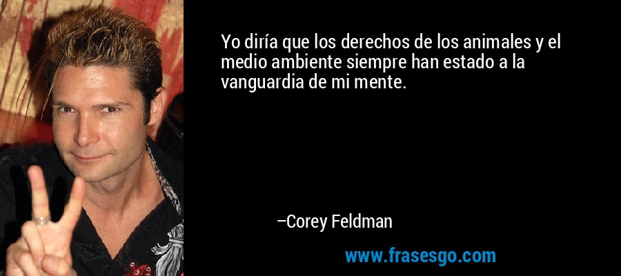 Yo diría que los derechos de los animales y el medio ambiente siempre han estado a la vanguardia de mi mente. – Corey Feldman