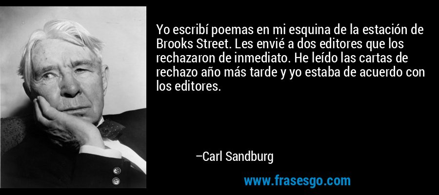 Yo escribí poemas en mi esquina de la estación de Brooks Street. Les envié a dos editores que los rechazaron de inmediato. He leído las cartas de rechazo año más tarde y yo estaba de acuerdo con los editores. – Carl Sandburg