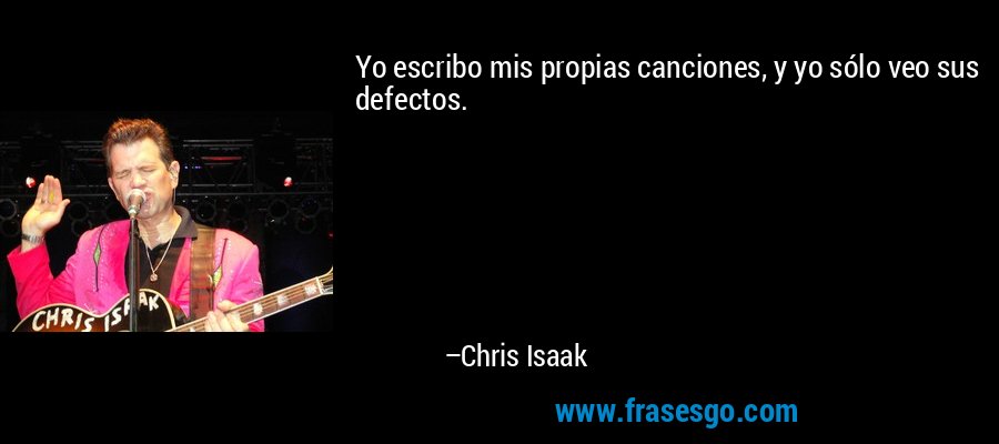 Yo escribo mis propias canciones, y yo sólo veo sus defectos. – Chris Isaak