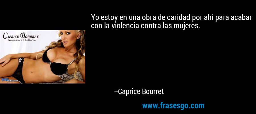 Yo estoy en una obra de caridad por ahí para acabar con la violencia contra las mujeres. – Caprice Bourret