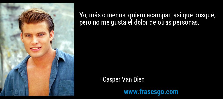 Yo, más o menos, quiero acampar, así que busqué, pero no me gusta el dolor de otras personas. – Casper Van Dien