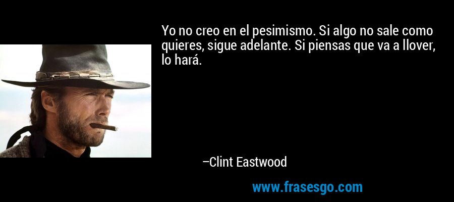 Yo no creo en el pesimismo. Si algo no sale como quieres, sigue adelante. Si piensas que va a llover, lo hará. – Clint Eastwood