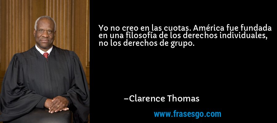 Yo no creo en las cuotas. América fue fundada en una filosofía de los derechos individuales, no los derechos de grupo. – Clarence Thomas