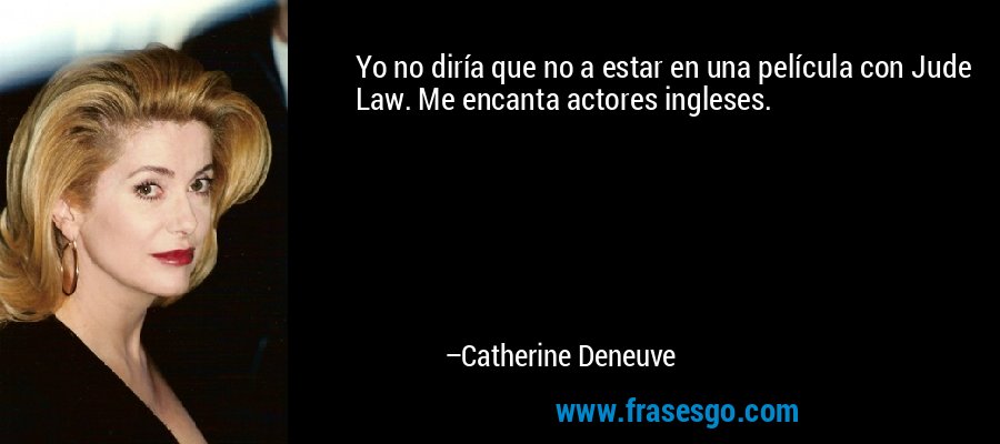 Yo no diría que no a estar en una película con Jude Law. Me encanta actores ingleses. – Catherine Deneuve