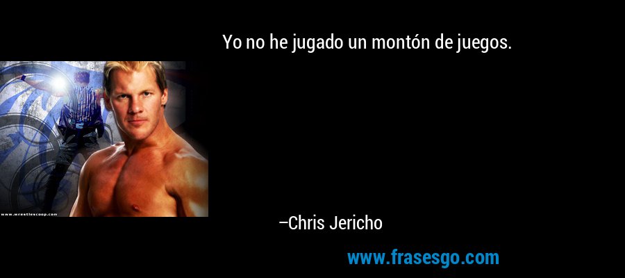 Yo no he jugado un montón de juegos. – Chris Jericho