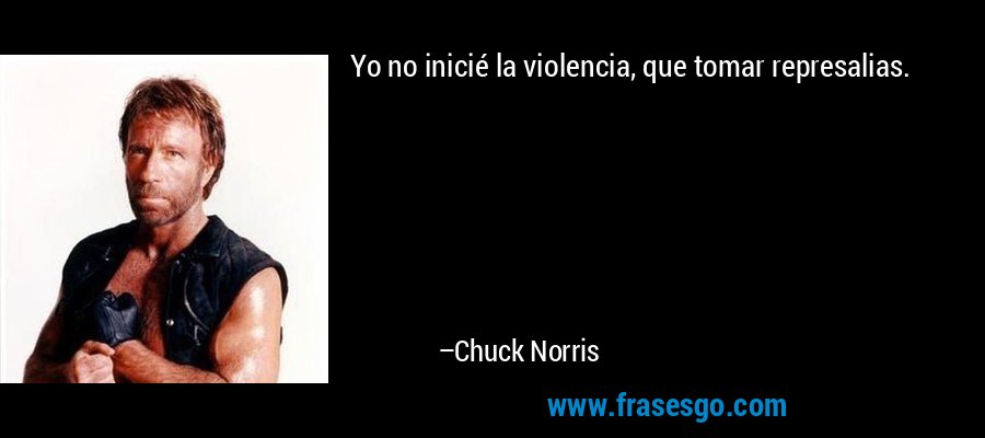 Yo no inicié la violencia, que tomar represalias. – Chuck Norris