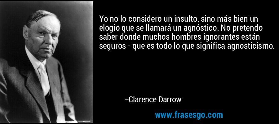 Yo no lo considero un insulto, sino más bien un elogio que se llamará un agnóstico. No pretendo saber donde muchos hombres ignorantes están seguros - que es todo lo que significa agnosticismo. – Clarence Darrow