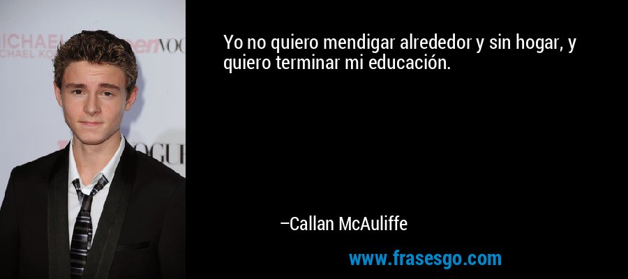 Yo no quiero mendigar alrededor y sin hogar, y quiero terminar mi educación. – Callan McAuliffe