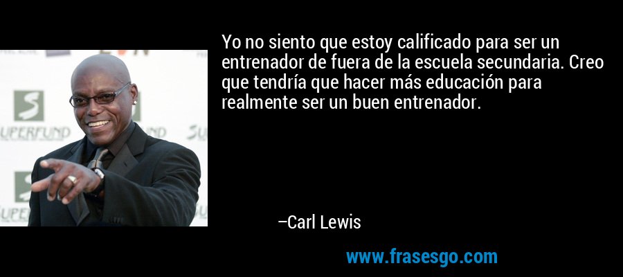 Yo no siento que estoy calificado para ser un entrenador de fuera de la escuela secundaria. Creo que tendría que hacer más educación para realmente ser un buen entrenador. – Carl Lewis