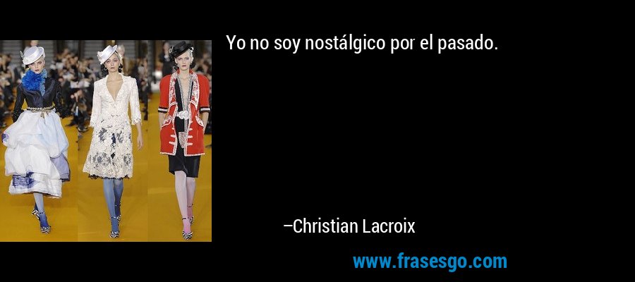 Yo no soy nostálgico por el pasado. – Christian Lacroix