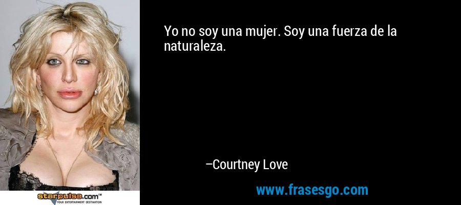 Yo no soy una mujer. Soy una fuerza de la naturaleza. – Courtney Love