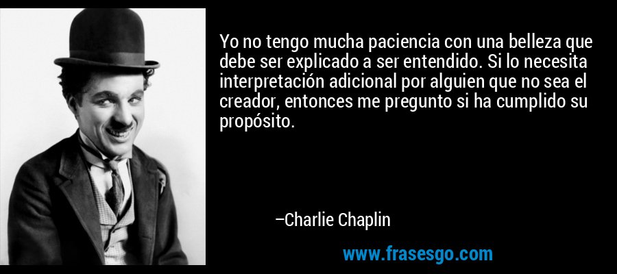 Yo no tengo mucha paciencia con una belleza que debe ser explicado a ser entendido. Si lo necesita interpretación adicional por alguien que no sea el creador, entonces me pregunto si ha cumplido su propósito. – Charlie Chaplin