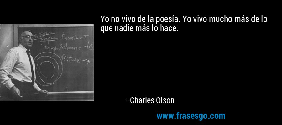 Yo no vivo de la poesía. Yo vivo mucho más de lo que nadie más lo hace. – Charles Olson