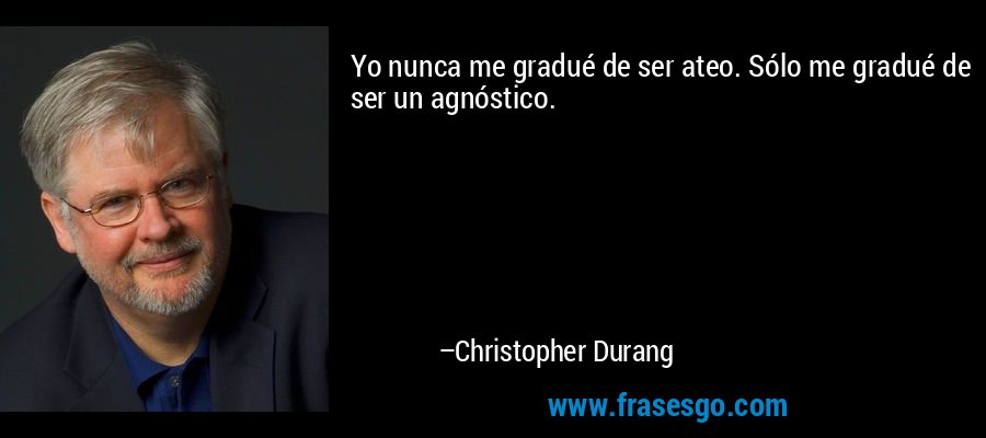 Yo nunca me gradué de ser ateo. Sólo me gradué de ser un agnóstico. – Christopher Durang