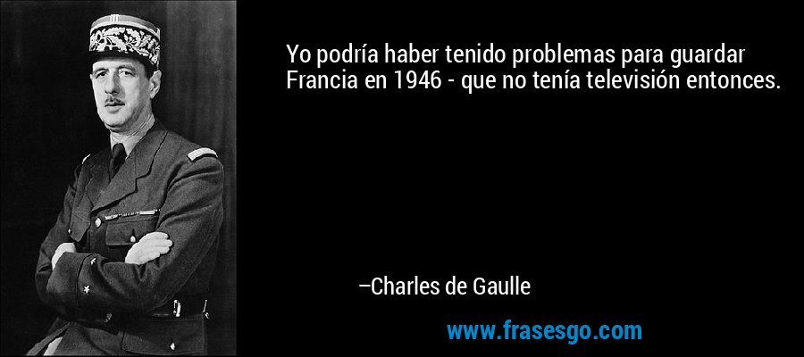 Yo podría haber tenido problemas para guardar Francia en 1946 - que no tenía televisión entonces. – Charles de Gaulle