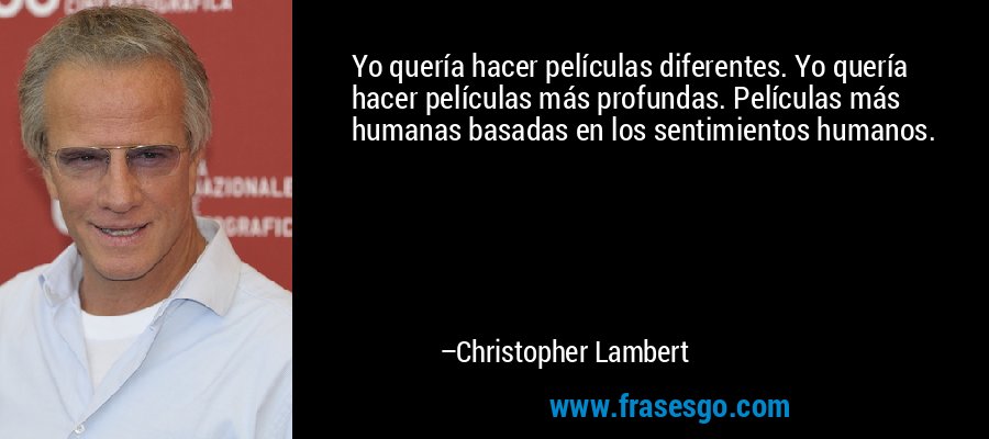 Yo quería hacer películas diferentes. Yo quería hacer películas más profundas. Películas más humanas basadas en los sentimientos humanos. – Christopher Lambert