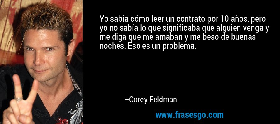 Yo sabía cómo leer un contrato por 10 años, pero yo no sabía lo que significaba que alguien venga y me diga que me amaban y me beso de buenas noches. Eso es un problema. – Corey Feldman