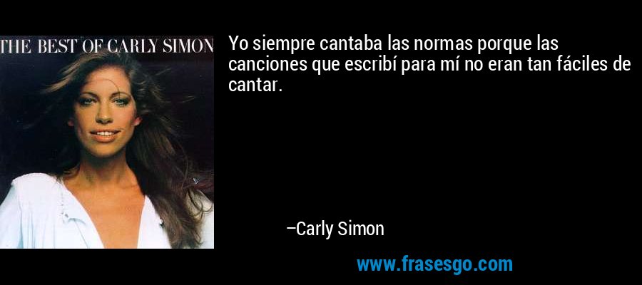 Yo siempre cantaba las normas porque las canciones que escribí para mí no eran tan fáciles de cantar. – Carly Simon