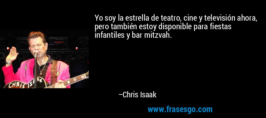 Yo soy la estrella de teatro, cine y televisión ahora, pero también estoy disponible para fiestas infantiles y bar mitzvah. – Chris Isaak