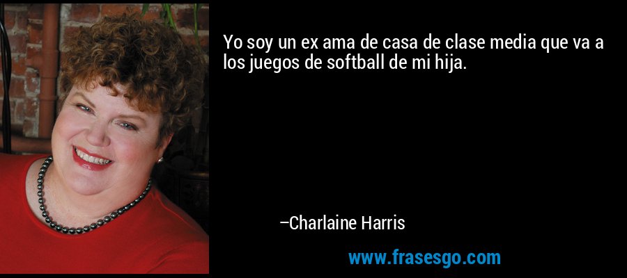 Yo soy un ex ama de casa de clase media que va a los juegos de softball de mi hija. – Charlaine Harris