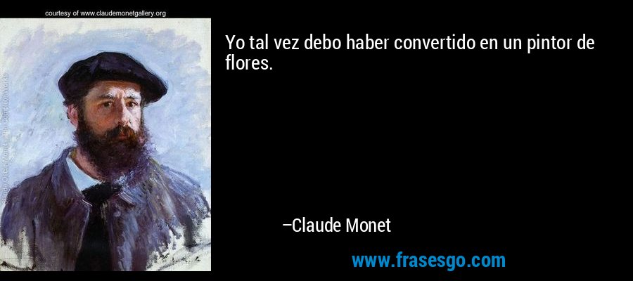 Yo tal vez debo haber convertido en un pintor de flores. – Claude Monet