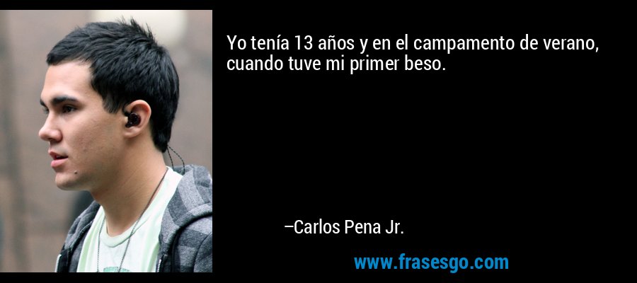 Yo tenía 13 años y en el campamento de verano, cuando tuve mi primer beso. – Carlos Pena Jr.