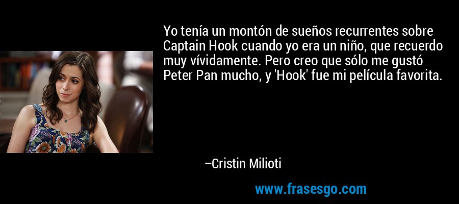 Yo tenía un montón de sueños recurrentes sobre Captain Hook cuando yo era un niño, que recuerdo muy vívidamente. Pero creo que sólo me gustó Peter Pan mucho, y 'Hook' fue mi película favorita. – Cristin Milioti