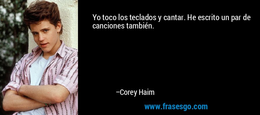 Yo toco los teclados y cantar. He escrito un par de canciones también. – Corey Haim