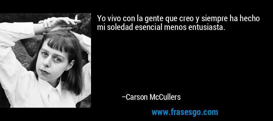 Yo vivo con la gente que creo y siempre ha hecho mi soledad esencial menos entusiasta. – Carson McCullers