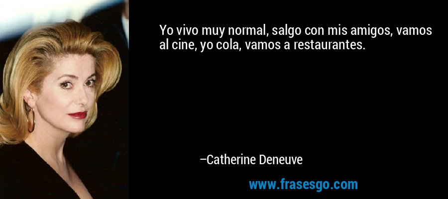 Yo vivo muy normal, salgo con mis amigos, vamos al cine, yo cola, vamos a restaurantes. – Catherine Deneuve
