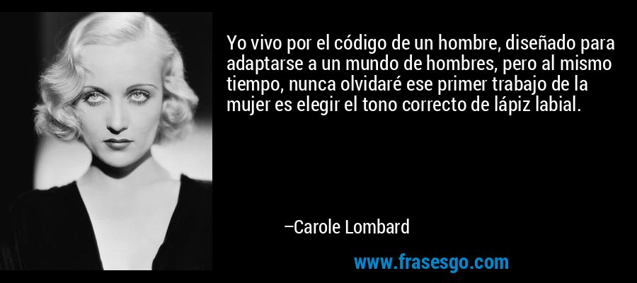 Yo vivo por el código de un hombre, diseñado para adaptarse a un mundo de hombres, pero al mismo tiempo, nunca olvidaré ese primer trabajo de la mujer es elegir el tono correcto de lápiz labial. – Carole Lombard