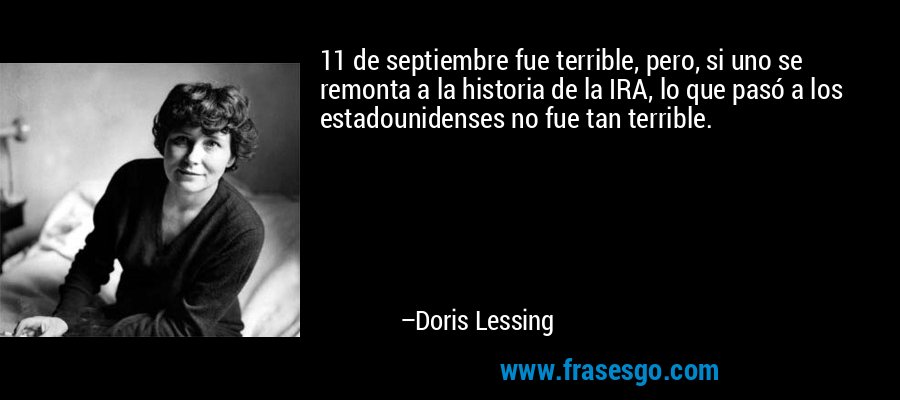 11 de septiembre fue terrible, pero, si uno se remonta a la historia de la IRA, lo que pasó a los estadounidenses no fue tan terrible. – Doris Lessing