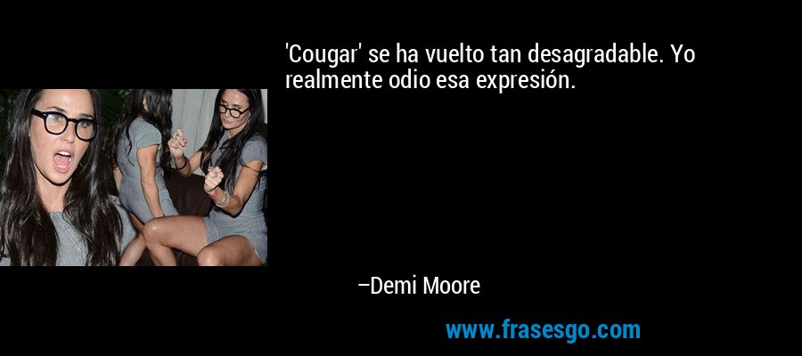 'Cougar' se ha vuelto tan desagradable. Yo realmente odio esa expresión. – Demi Moore