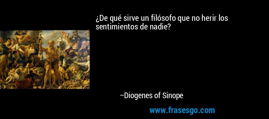 ¿De qué sirve un filósofo que no herir los sentimientos de nadie? – Diogenes of Sinope